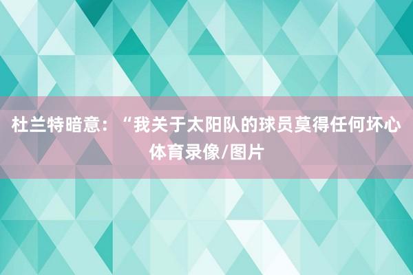 杜兰特暗意：“我关于太阳队的球员莫得任何坏心体育录像/图片