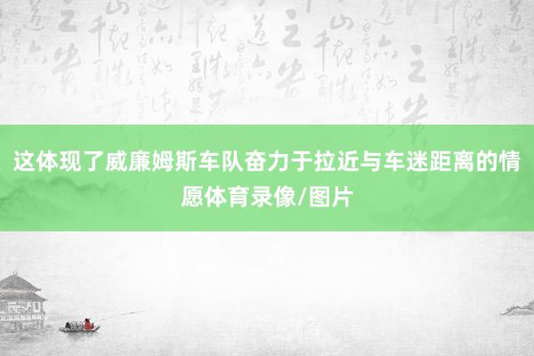 这体现了威廉姆斯车队奋力于拉近与车迷距离的情愿体育录像/图片