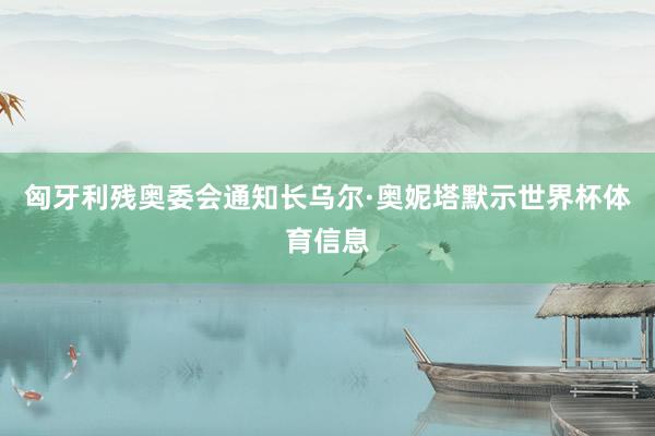 匈牙利残奥委会通知长乌尔·奥妮塔默示世界杯体育信息