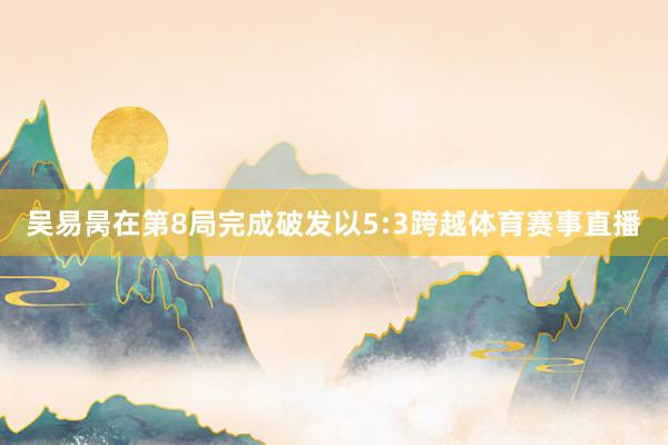 吴易昺在第8局完成破发以5:3跨越体育赛事直播