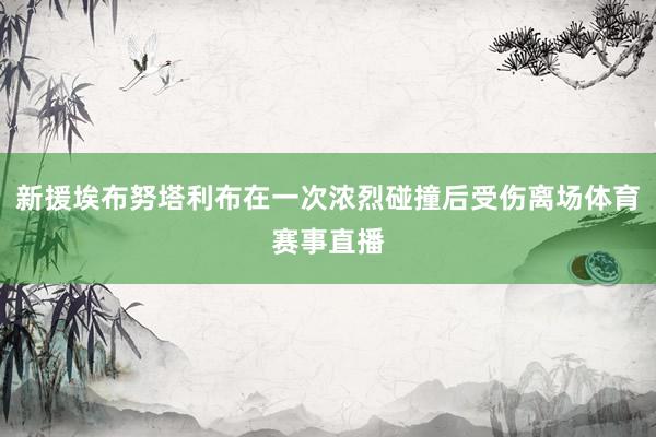 新援埃布努塔利布在一次浓烈碰撞后受伤离场体育赛事直播