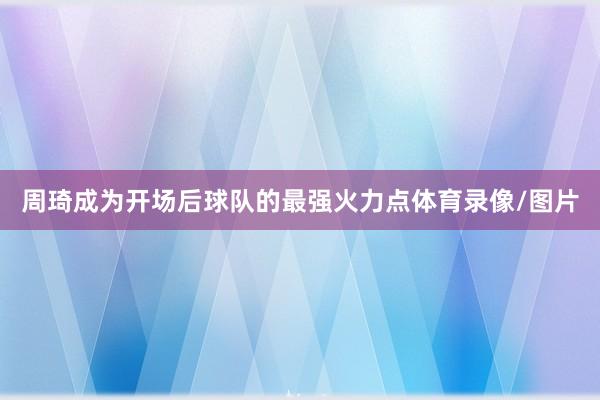 周琦成为开场后球队的最强火力点体育录像/图片