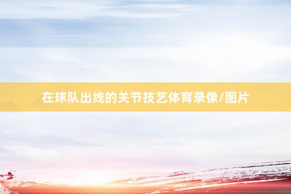 在球队出线的关节技艺体育录像/图片