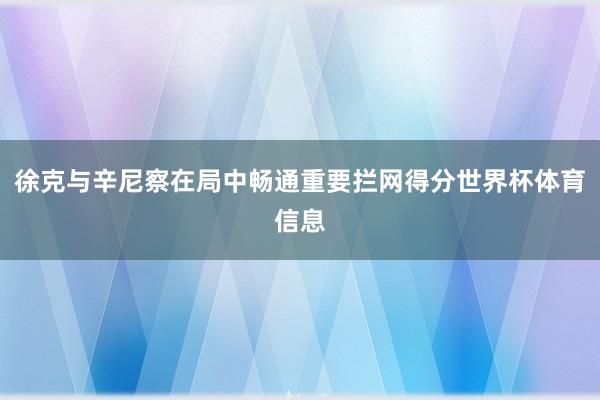 徐克与辛尼察在局中畅通重要拦网得分世界杯体育信息