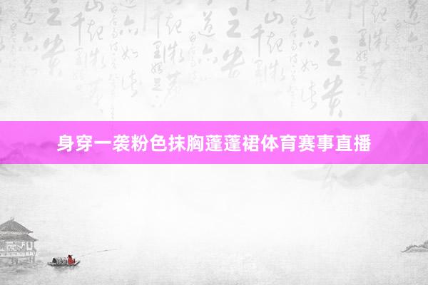 身穿一袭粉色抹胸蓬蓬裙体育赛事直播
