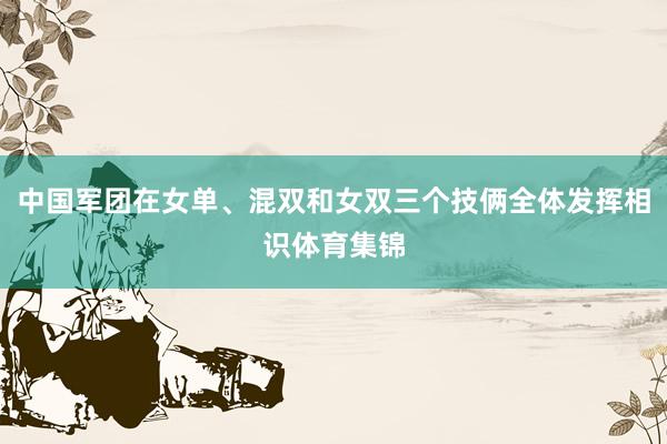 中国军团在女单、混双和女双三个技俩全体发挥相识体育集锦