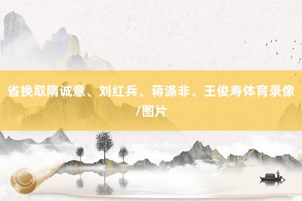 省换取隋诚意、刘红兵、蒋涤非、王俊寿体育录像/图片