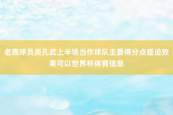 老鹰球员奥孔武上半场当作球队主要得分点蹙迫效果可以世界杯体育信息