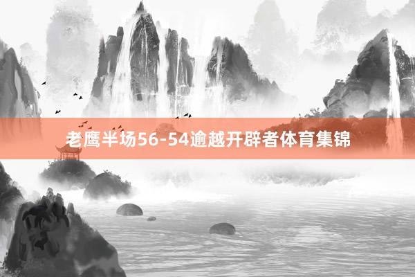 老鹰半场56-54逾越开辟者体育集锦