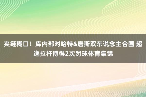 夹缝糊口！库内部对哈特&唐斯双东说念主合围 超逸拉杆博得2次罚球体育集锦