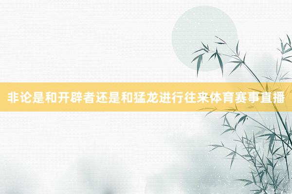 非论是和开辟者还是和猛龙进行往来体育赛事直播