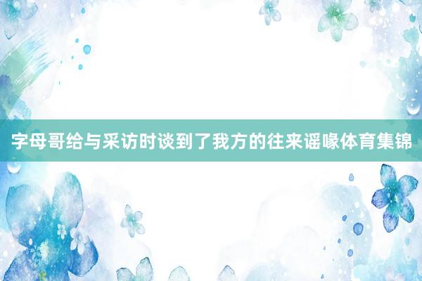 字母哥给与采访时谈到了我方的往来谣喙体育集锦