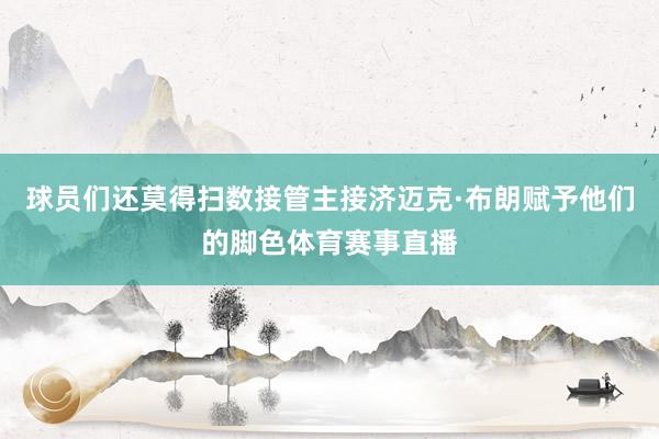 球员们还莫得扫数接管主接济迈克·布朗赋予他们的脚色体育赛事直播