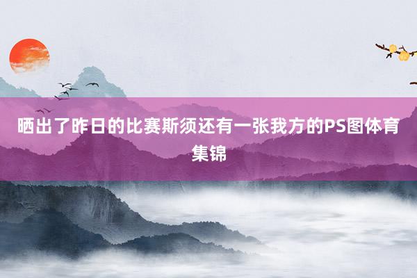 晒出了昨日的比赛斯须还有一张我方的PS图体育集锦