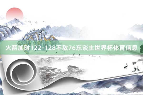 火箭加时122-128不敌76东谈主世界杯体育信息