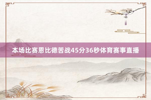 本场比赛恩比德苦战45分36秒体育赛事直播