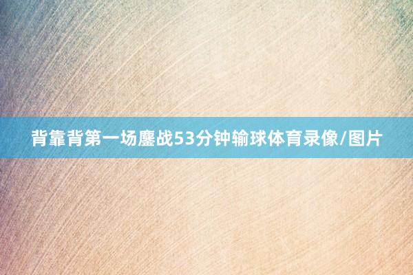 背靠背第一场鏖战53分钟输球体育录像/图片