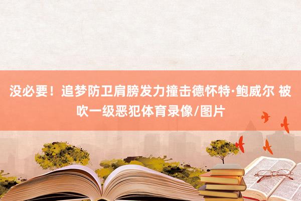 没必要！追梦防卫肩膀发力撞击德怀特·鲍威尔 被吹一级恶犯体育录像/图片