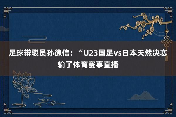 足球辩驳员孙德信：“U23国足vs日本天然决赛输了体育赛事直播