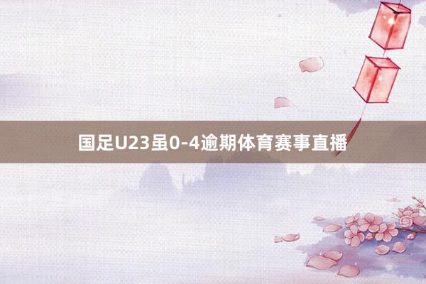 国足U23虽0-4逾期体育赛事直播