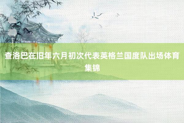 查洛巴在旧年六月初次代表英格兰国度队出场体育集锦