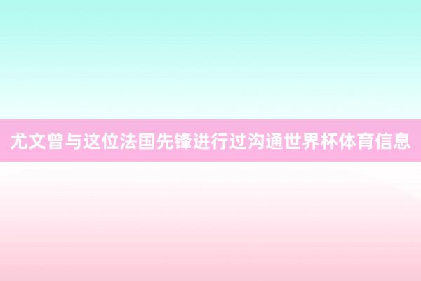 尤文曾与这位法国先锋进行过沟通世界杯体育信息