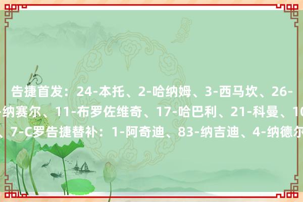 告捷首发：24-本托、2-哈纳姆、3-西马坎、26-伊尼戈-马丁内斯、96-纳赛尔、11-布罗佐维奇、17-哈巴利、21-科曼、10-马内、79-菲利克斯、7-C罗告捷替补：1-阿奇迪、83-纳吉迪、4-纳德尔、5-阿姆里、12-纳瓦夫、19-哈桑、77-哈伦·卡马拉、29-加里卜、16-马兰【赛前信息】    体育赛事直播