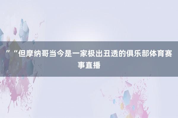 ”“但摩纳哥当今是一家极出丑透的俱乐部体育赛事直播