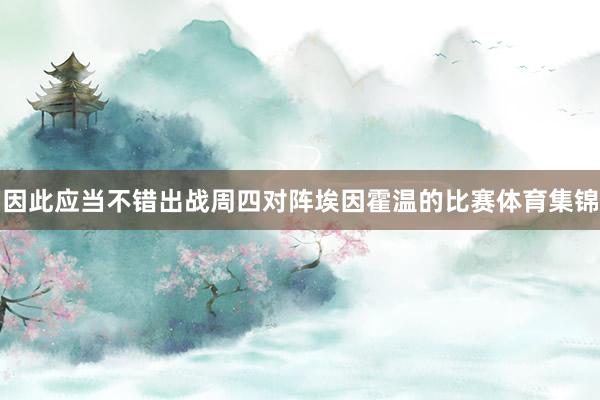 因此应当不错出战周四对阵埃因霍温的比赛体育集锦