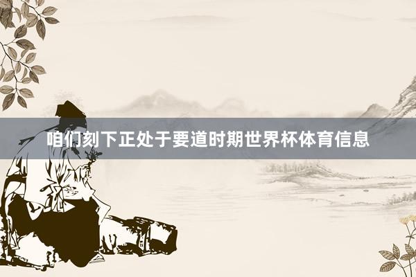 咱们刻下正处于要道时期世界杯体育信息