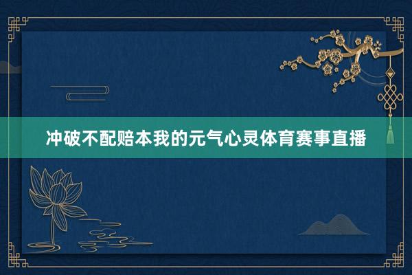 冲破不配赔本我的元气心灵体育赛事直播