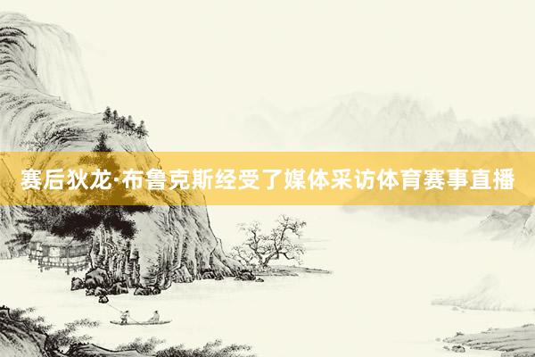 赛后狄龙·布鲁克斯经受了媒体采访体育赛事直播