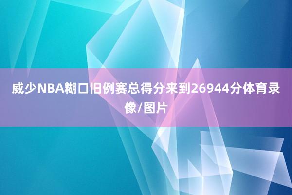 威少NBA糊口旧例赛总得分来到26944分体育录像/图片