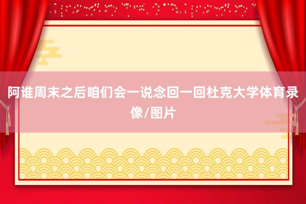 阿谁周末之后咱们会一说念回一回杜克大学体育录像/图片