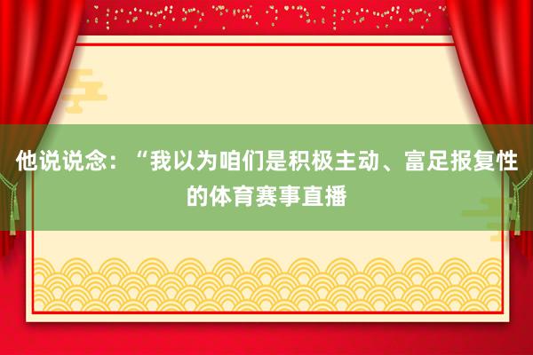 他说说念：“我以为咱们是积极主动、富足报复性的体育赛事直播