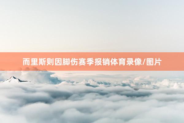 而里斯则因脚伤赛季报销体育录像/图片