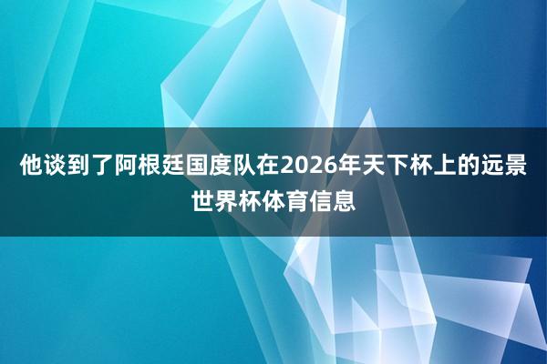 他谈到了阿根廷国度队在2026年天下杯上的远景世界杯体育信息