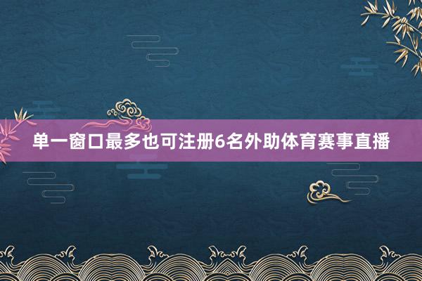 单一窗口最多也可注册6名外助体育赛事直播