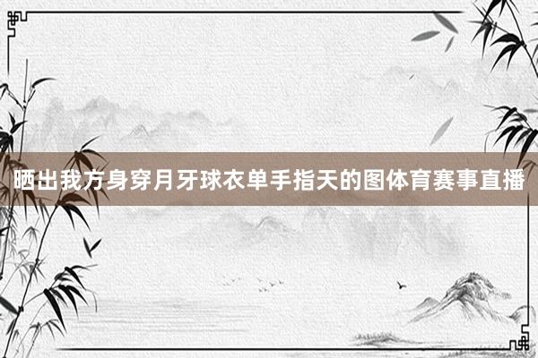 晒出我方身穿月牙球衣单手指天的图体育赛事直播
