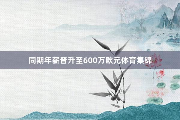 同期年薪晋升至600万欧元体育集锦
