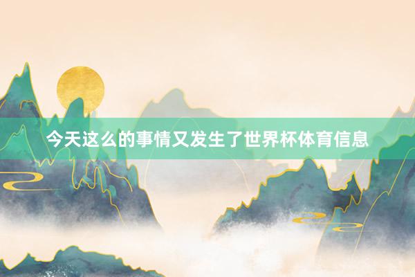 今天这么的事情又发生了世界杯体育信息