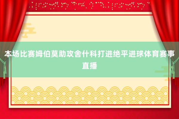 本场比赛姆伯莫助攻舍什科打进绝平进球体育赛事直播