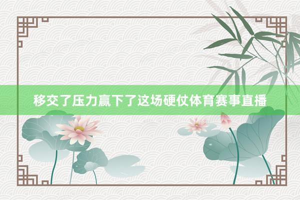 移交了压力赢下了这场硬仗体育赛事直播