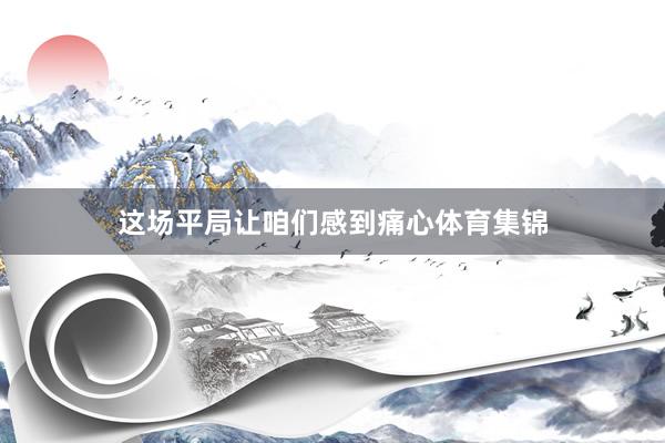 这场平局让咱们感到痛心体育集锦