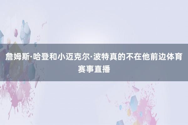 詹姆斯·哈登和小迈克尔·波特真的不在他前边体育赛事直播