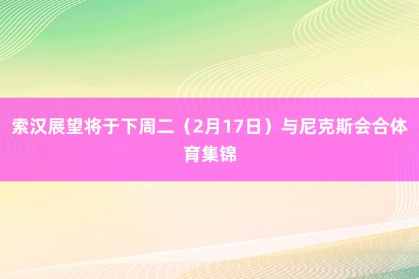 索汉展望将于下周二（2月17日）与尼克斯会合体育集锦