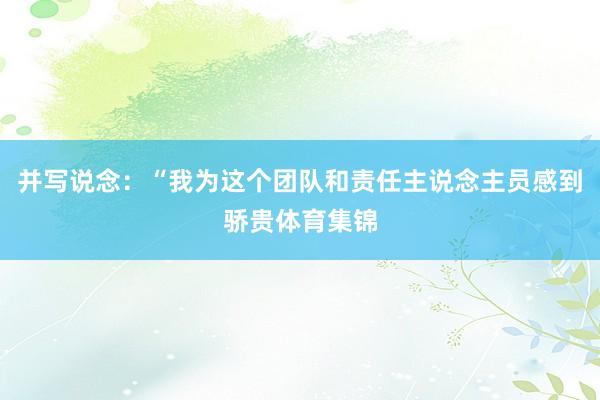 并写说念:“我为这个团队和责任主说念主员感到骄贵体育集锦