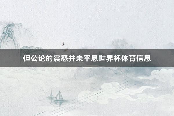 但公论的震怒并未平息世界杯体育信息