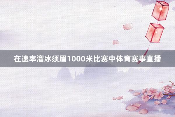 在速率溜冰须眉1000米比赛中体育赛事直播