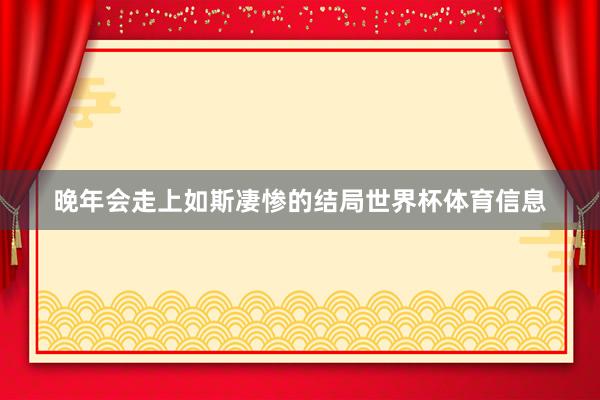 晚年会走上如斯凄惨的结局世界杯体育信息